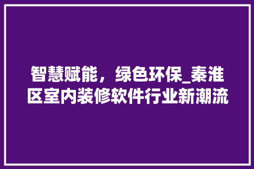 智慧赋能，绿色环保_秦淮区室内装修软件行业新潮流 室内设计