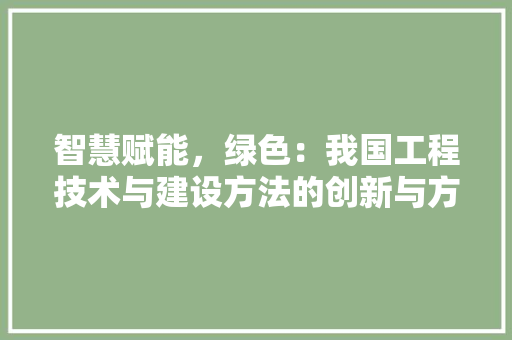 智慧赋能，绿色：我国工程技术与建设方法的创新与方法