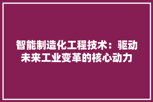 智能制造化工程技术：驱动未来工业变革的核心动力 室内设计
