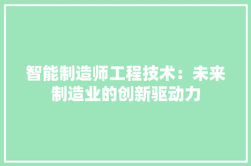 智能制造师工程技术：未来制造业的创新驱动力