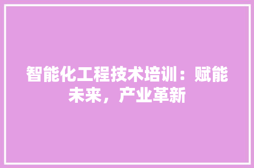 智能化工程技术培训：赋能未来，产业革新