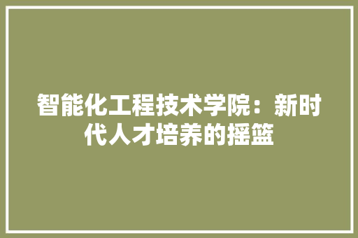 智能化工程技术学院：新时代人才培养的摇篮 室内设计
