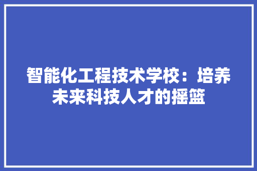 智能化工程技术学校：培养未来科技人才的摇篮 室内设计