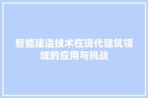 智能建造技术在现代建筑领域的应用与挑战