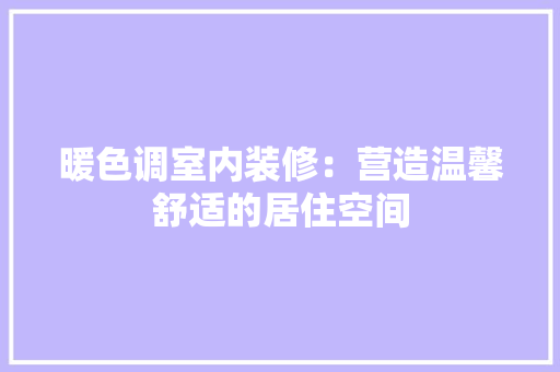 暖色调室内装修：营造温馨舒适的居住空间 室内设计