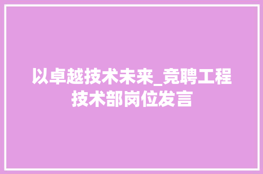 以卓越技术未来_竞聘工程技术部岗位发言 家居装修