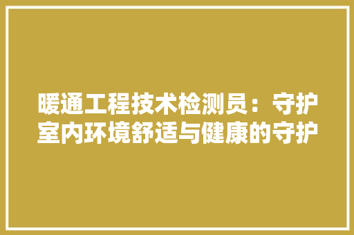 暖通工程技术检测员：守护室内环境舒适与健康的守护者