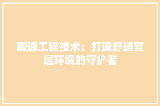 暖通工程技术：打造舒适宜居环境的守护者 室内设计