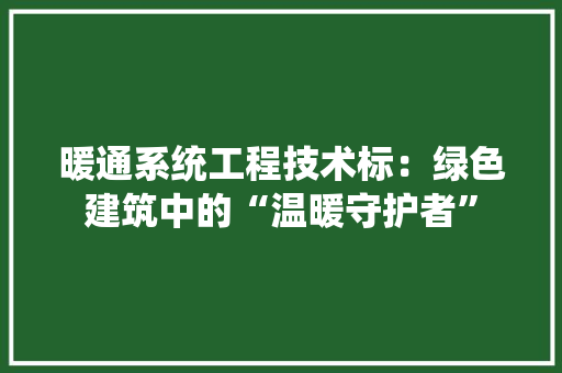 暖通系统工程技术标：绿色建筑中的“温暖守护者” 室内设计