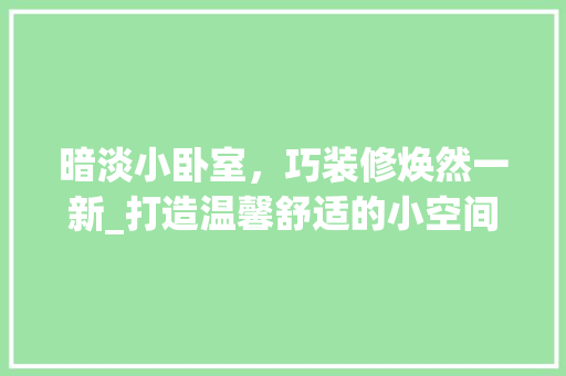 暗淡小卧室，巧装修焕然一新_打造温馨舒适的小空间 室内设计