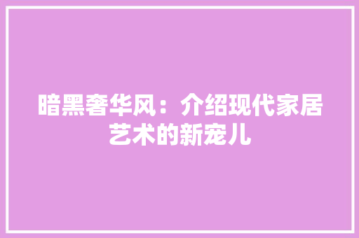 暗黑奢华风：介绍现代家居艺术的新宠儿