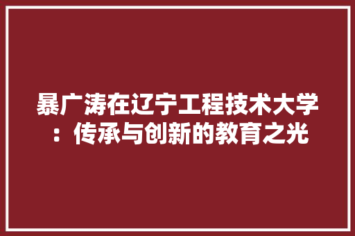暴广涛在辽宁工程技术大学：传承与创新的教育之光 室内设计