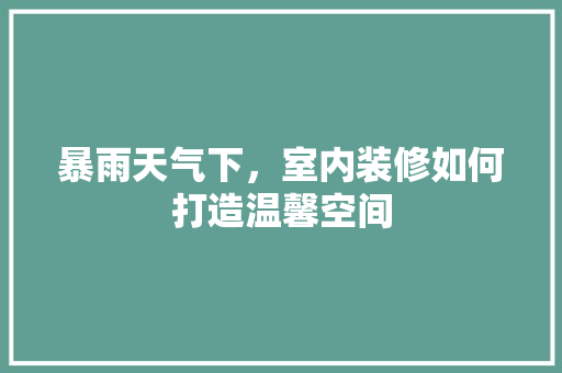 暴雨天气下，室内装修如何打造温馨空间 室内设计