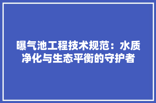 曝气池工程技术规范：水质净化与生态平衡的守护者