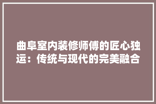 曲阜室内装修师傅的匠心独运：传统与现代的完美融合 室内设计