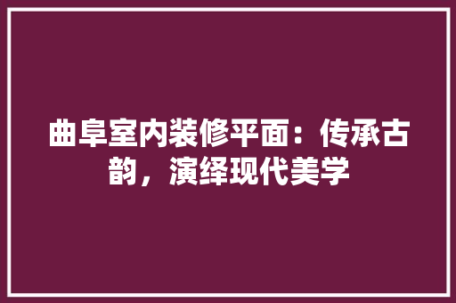 曲阜室内装修平面：传承古韵，演绎现代美学
