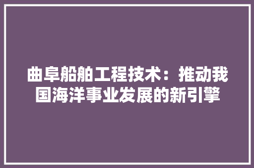 曲阜船舶工程技术：推动我国海洋事业发展的新引擎