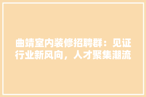 曲靖室内装修招聘群：见证行业新风向，人才聚集潮流 室内设计