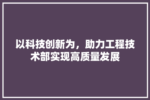 以科技创新为，助力工程技术部实现高质量发展 家居装修