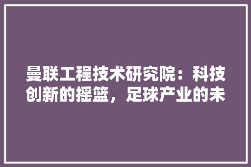曼联工程技术研究院：科技创新的摇篮，足球产业的未来 室内设计