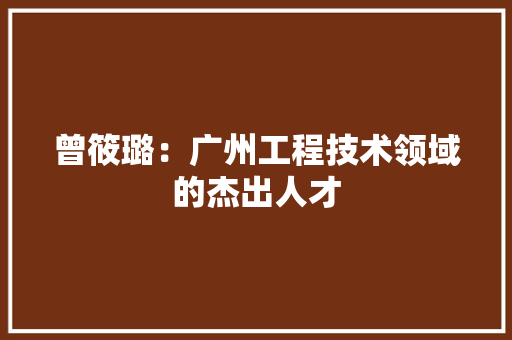 曾筱璐：广州工程技术领域的杰出人才 室内设计