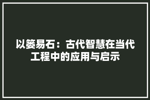以篓易石：古代智慧在当代工程中的应用与启示