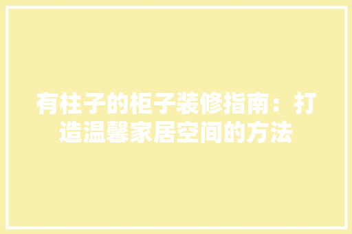 有柱子的柜子装修指南：打造温馨家居空间的方法 室内设计