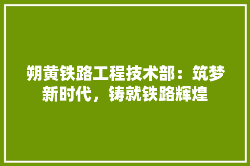 朔黄铁路工程技术部：筑梦新时代，铸就铁路辉煌