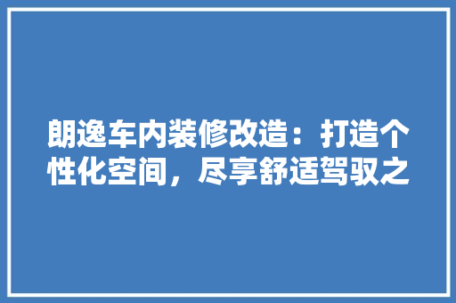 朗逸车内装修改造：打造个性化空间，尽享舒适驾驭之旅