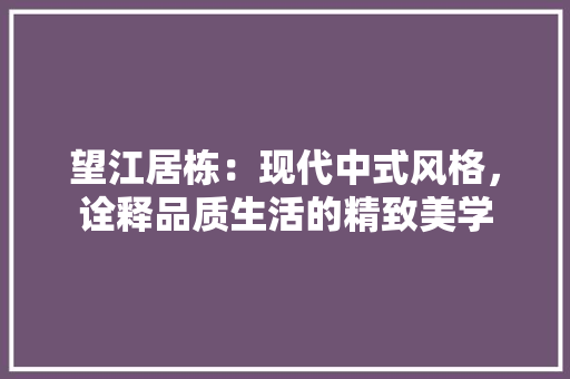 望江居栋：现代中式风格，诠释品质生活的精致美学