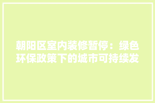 朝阳区室内装修暂停：绿色环保政策下的城市可持续发展新篇章 室内设计