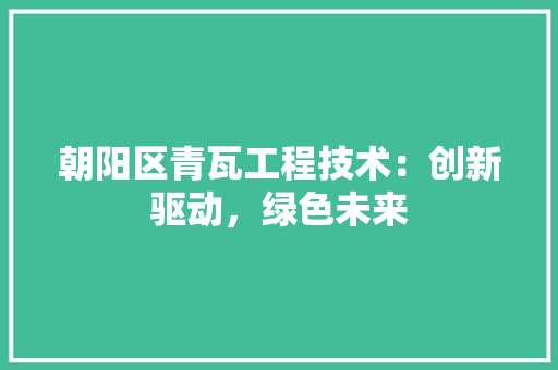 朝阳区青瓦工程技术：创新驱动，绿色未来