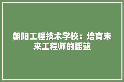 朝阳工程技术学校：培育未来工程师的摇篮 室内设计