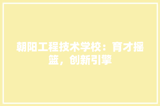 朝阳工程技术学校：育才摇篮，创新引擎 室内设计