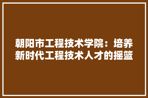 朝阳市工程技术学院：培养新时代工程技术人才的摇篮 室内设计