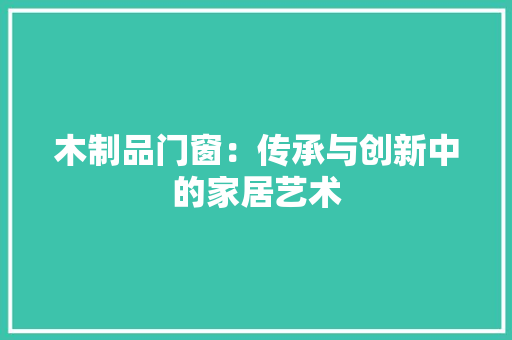 木制品门窗：传承与创新中的家居艺术 室内设计