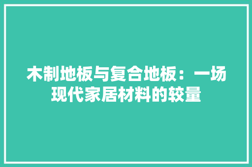 木制地板与复合地板：一场现代家居材料的较量 室内设计