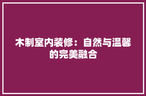 木制室内装修：自然与温馨的完美融合