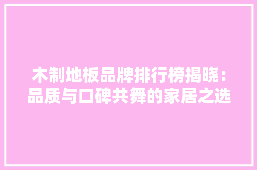 木制地板品牌排行榜揭晓：品质与口碑共舞的家居之选 室内设计