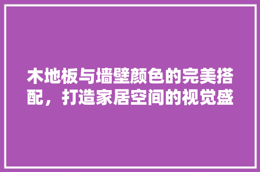 木地板与墙壁颜色的完美搭配，打造家居空间的视觉盛宴 室内设计