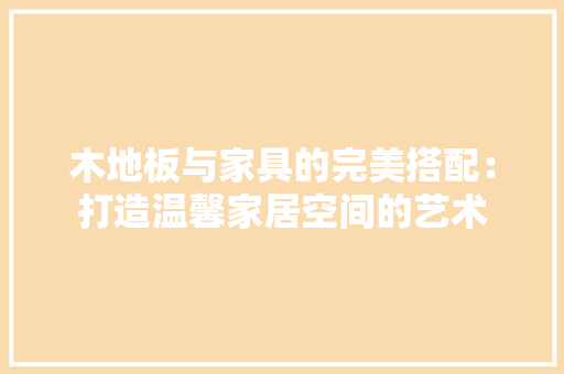 木地板与家具的完美搭配：打造温馨家居空间的艺术 室内设计