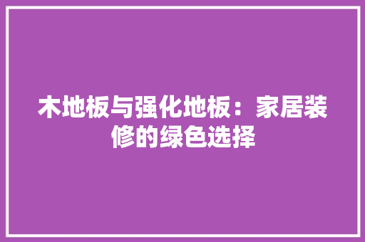 木地板与强化地板：家居装修的绿色选择 室内设计