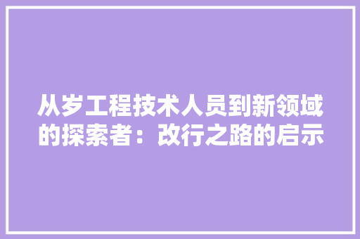 从岁工程技术人员到新领域的探索者：改行之路的启示与感悟 家居装修