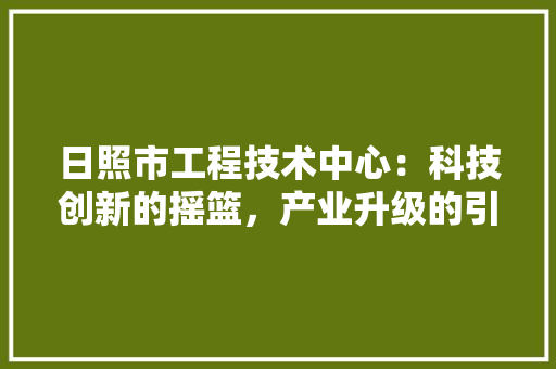 日照市工程技术中心：科技创新的摇篮，产业升级的引擎 室内设计