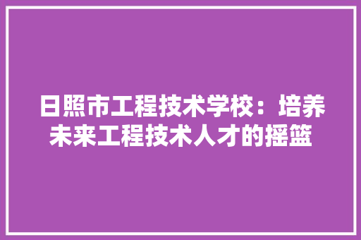 日照市工程技术学校：培养未来工程技术人才的摇篮 室内设计