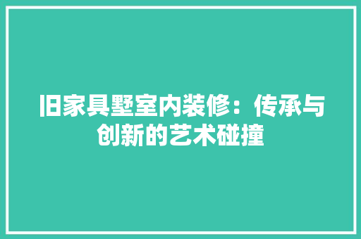 旧家具墅室内装修：传承与创新的艺术碰撞 室内设计
