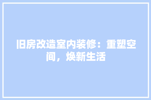 旧房改造室内装修：重塑空间，焕新生活 室内设计