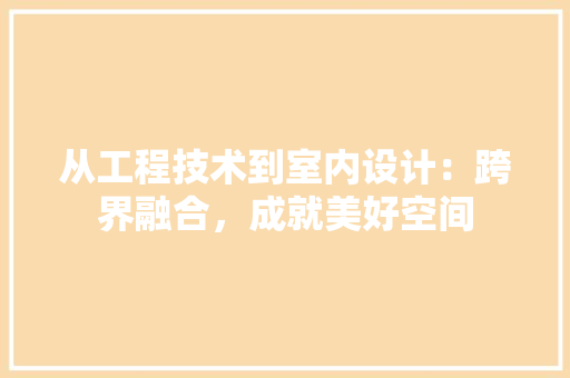从工程技术到室内设计：跨界融合，成就美好空间 家居装修