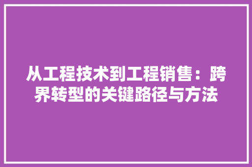 从工程技术到工程销售：跨界转型的关键路径与方法 家居装修