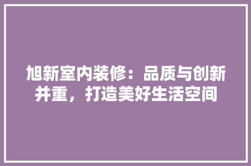 旭新室内装修：品质与创新并重，打造美好生活空间 室内设计